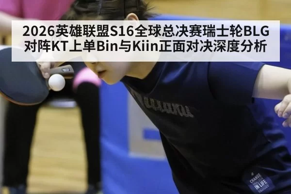 2026英雄联盟S16全球总决赛瑞士轮BLG对阵KT上单Bin与Kiin正面对决深度分析