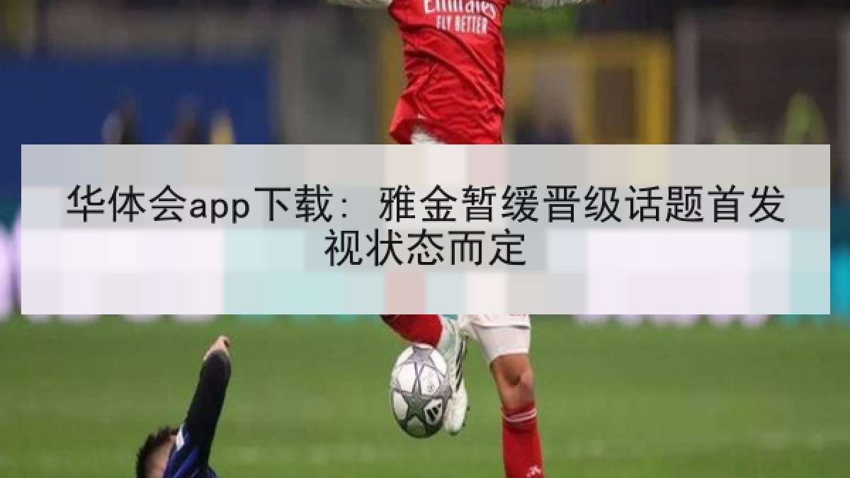 华体会app下载: 雅金暂缓晋级话题首发视状态而定 华体会app下载: 雅金暂缓晋级话题首发视状态而定