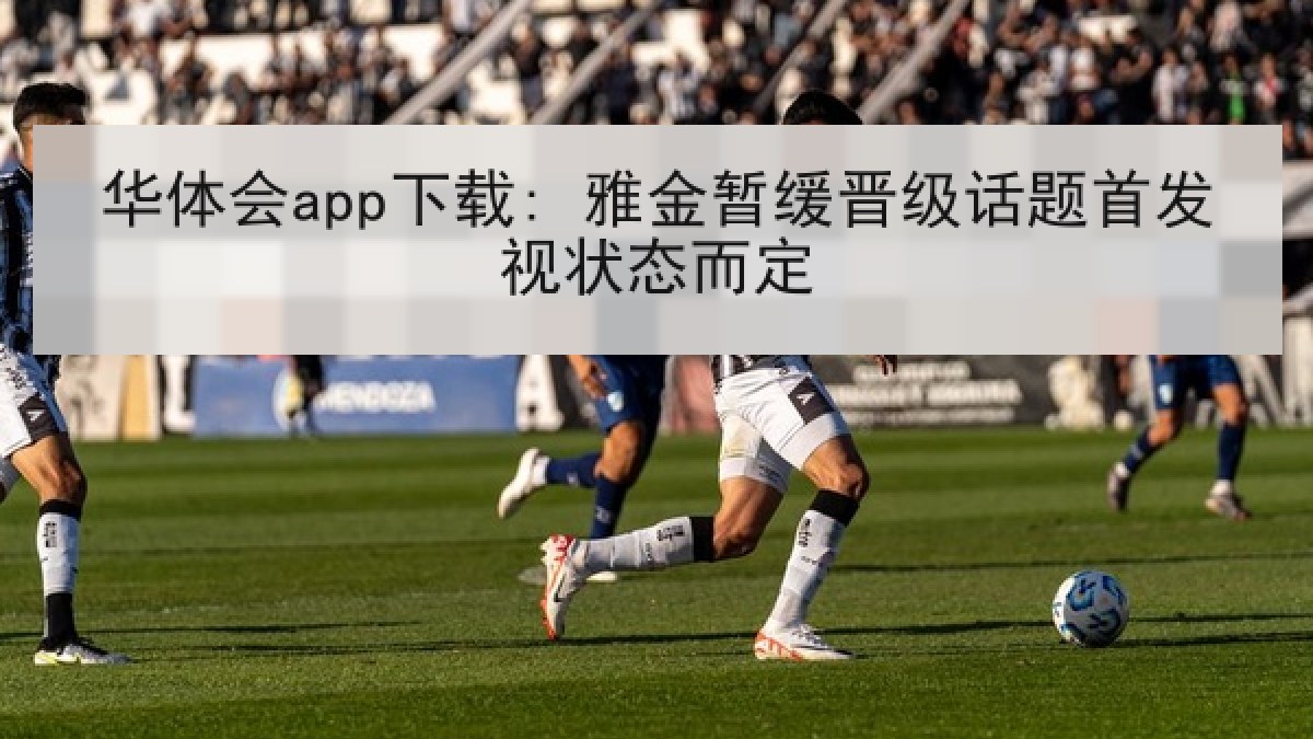 华体会app下载: 雅金暂缓晋级话题首发视状态而定