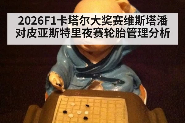 2026F1卡塔尔大奖赛维斯塔潘对皮亚斯特里夜赛轮胎管理分析